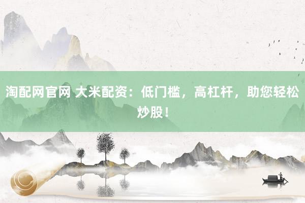 淘配網(wǎng)官網(wǎng) 大米配資：低門(mén)檻，高杠桿，助您輕松炒股！